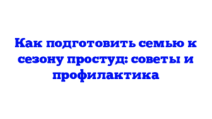 Как подготовить семью к сезону простуд: советы и профилактика