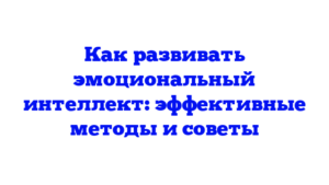 Как развивать эмоциональный интеллект: эффективные методы и советы