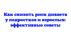 Как снизить риск диабета у подростков и взрослых: эффективные советы