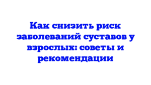 Как снизить риск заболеваний суставов у взрослых: советы и рекомендации