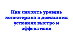Как снизить уровень холестерина в домашних условиях быстро и эффективно