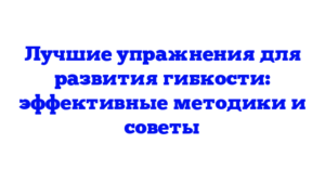 Лучшие упражнения для развития гибкости: эффективные методики и советы