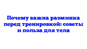 Почему важна разминка перед тренировкой: советы и польза для тела