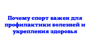 Почему спорт важен для профилактики болезней и укрепления здоровья