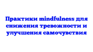 Практики mindfulness для снижения тревожности и улучшения самочувствия