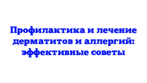 Профилактика и лечение дерматитов и аллергий: эффективные советы