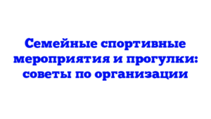 Семейные спортивные мероприятия и прогулки: советы по организации