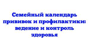 Семейный календарь прививок и профилактики: ведение и контроль здоровья