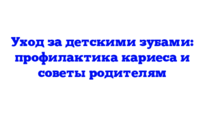 Уход за детскими зубами: профилактика кариеса и советы родителям