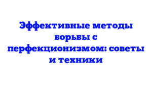 Эффективные методы борьбы с перфекционизмом: советы и техники
