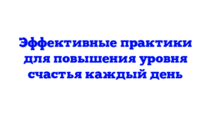 Эффективные практики для повышения уровня счастья каждый день
