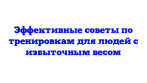 Эффективные советы по тренировкам для людей с избыточным весом