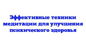 Эффективные техники медитации для улучшения психического здоровья